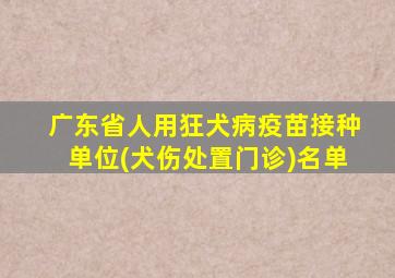 广东省人用狂犬病疫苗接种单位(犬伤处置门诊)名单