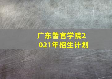 广东警官学院2021年招生计划