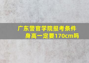 广东警官学院报考条件身高一定要170cm吗