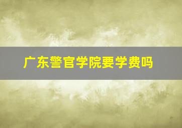 广东警官学院要学费吗