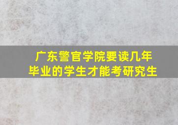 广东警官学院要读几年毕业的学生才能考研究生