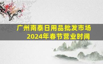 广州南泰日用品批发市场2024年春节营业时间