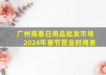 广州南泰日用品批发市场2024年春节营业时间表