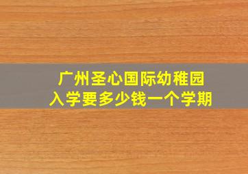 广州圣心国际幼稚园入学要多少钱一个学期