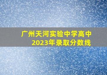 广州天河实验中学高中2023年录取分数线