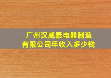 广州汉威泰电器制造有限公司年收入多少钱