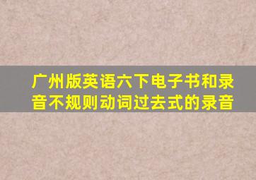 广州版英语六下电子书和录音不规则动词过去式的录音