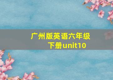 广州版英语六年级下册unit10