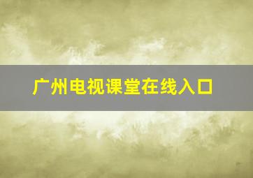 广州电视课堂在线入口