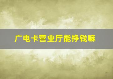 广电卡营业厅能挣钱嘛