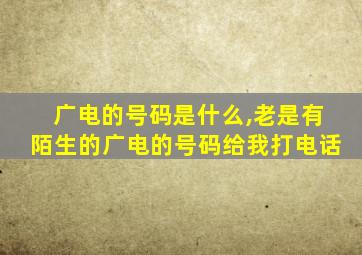 广电的号码是什么,老是有陌生的广电的号码给我打电话