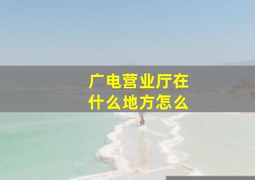 广电营业厅在什么地方怎么