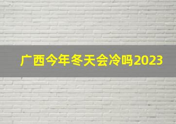 广西今年冬天会冷吗2023