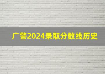 广警2024录取分数线历史