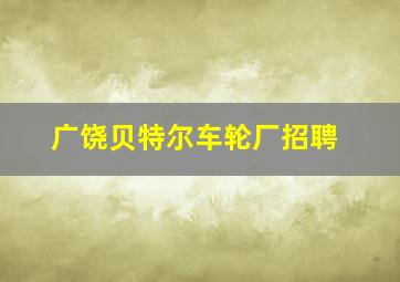 广饶贝特尔车轮厂招聘