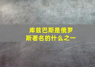 库兹巴斯是俄罗斯著名的什么之一