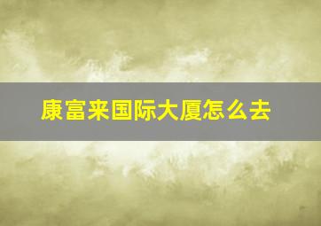 康富来国际大厦怎么去