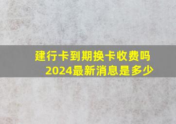 建行卡到期换卡收费吗2024最新消息是多少