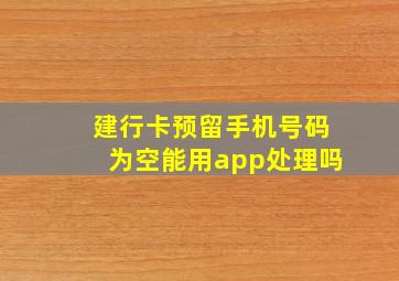 建行卡预留手机号码为空能用app处理吗