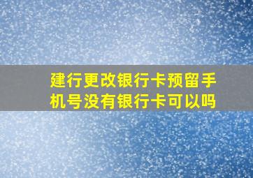 建行更改银行卡预留手机号没有银行卡可以吗