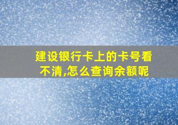 建设银行卡上的卡号看不清,怎么查询余额呢