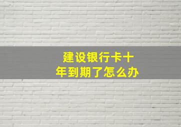 建设银行卡十年到期了怎么办