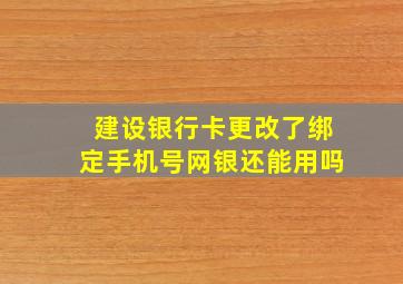 建设银行卡更改了绑定手机号网银还能用吗