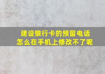 建设银行卡的预留电话怎么在手机上修改不了呢