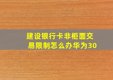 建设银行卡非柜面交易限制怎么办华为30