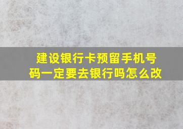 建设银行卡预留手机号码一定要去银行吗怎么改