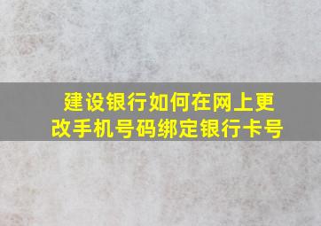 建设银行如何在网上更改手机号码绑定银行卡号