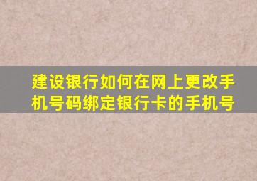 建设银行如何在网上更改手机号码绑定银行卡的手机号