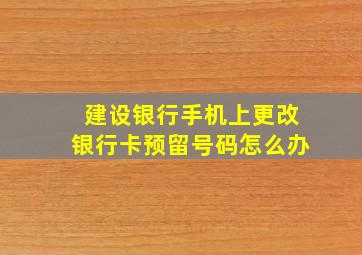 建设银行手机上更改银行卡预留号码怎么办