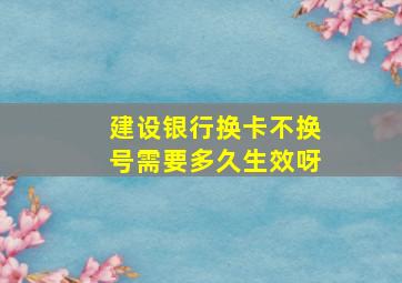 建设银行换卡不换号需要多久生效呀