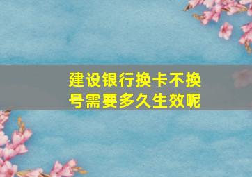 建设银行换卡不换号需要多久生效呢