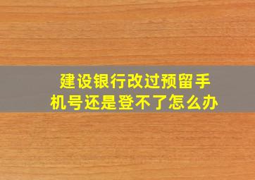 建设银行改过预留手机号还是登不了怎么办