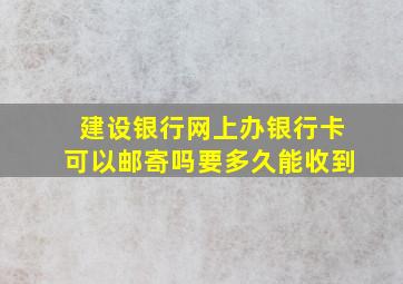 建设银行网上办银行卡可以邮寄吗要多久能收到