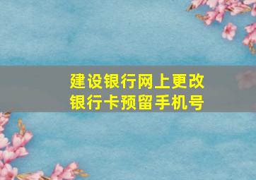 建设银行网上更改银行卡预留手机号