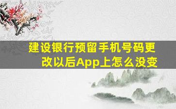 建设银行预留手机号码更改以后App上怎么没变