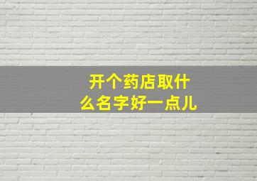 开个药店取什么名字好一点儿