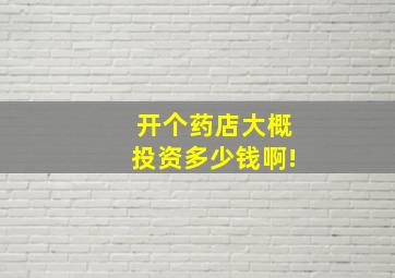 开个药店大概投资多少钱啊!