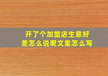 开了个加盟店生意好差怎么说呢文案怎么写