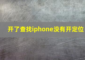 开了查找iphone没有开定位