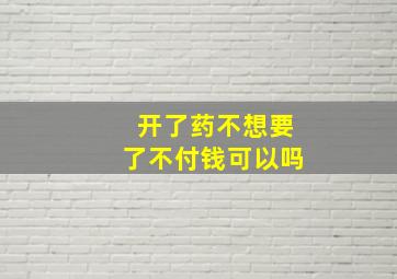 开了药不想要了不付钱可以吗