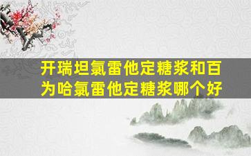 开瑞坦氯雷他定糖浆和百为哈氯雷他定糖浆哪个好