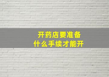 开药店要准备什么手续才能开