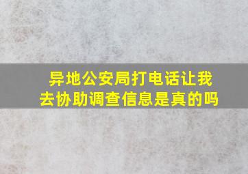 异地公安局打电话让我去协助调查信息是真的吗