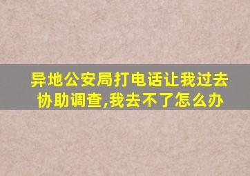 异地公安局打电话让我过去协助调查,我去不了怎么办