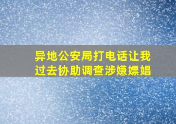 异地公安局打电话让我过去协助调查涉嫌嫖娼