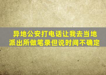 异地公安打电话让我去当地派出所做笔录但说时间不确定